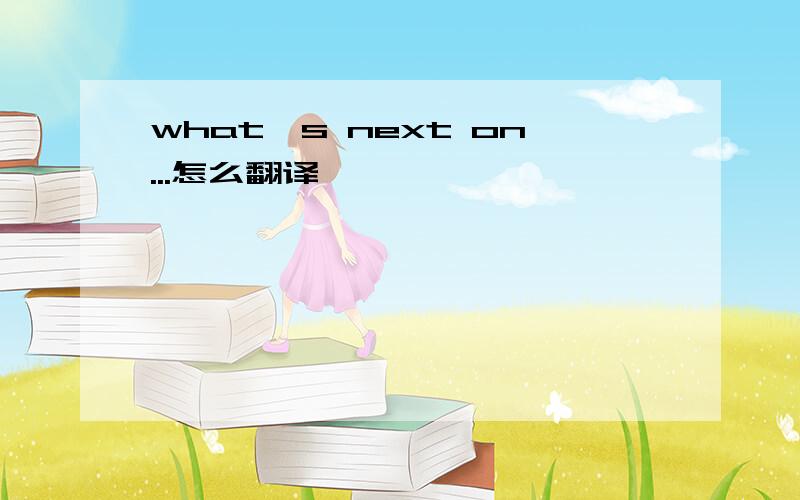 what's next on...怎么翻译