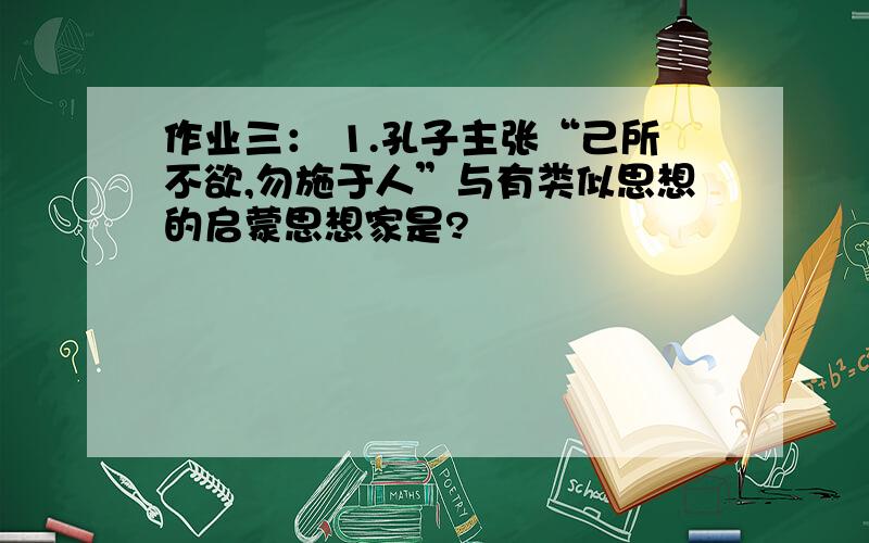 作业三： 1.孔子主张“己所不欲,勿施于人”与有类似思想的启蒙思想家是?