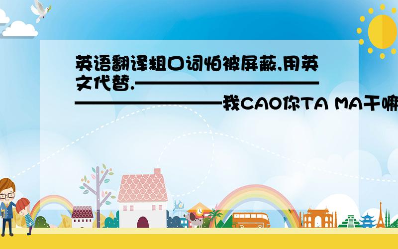 英语翻译粗口词怕被屏蔽,用英文代替.——————————————————我CAO你TA MA干嘛整天TA MA叫她萝莉.你们那些TA MA的SHA逼蛋.GUN回你TA MA 逼里.