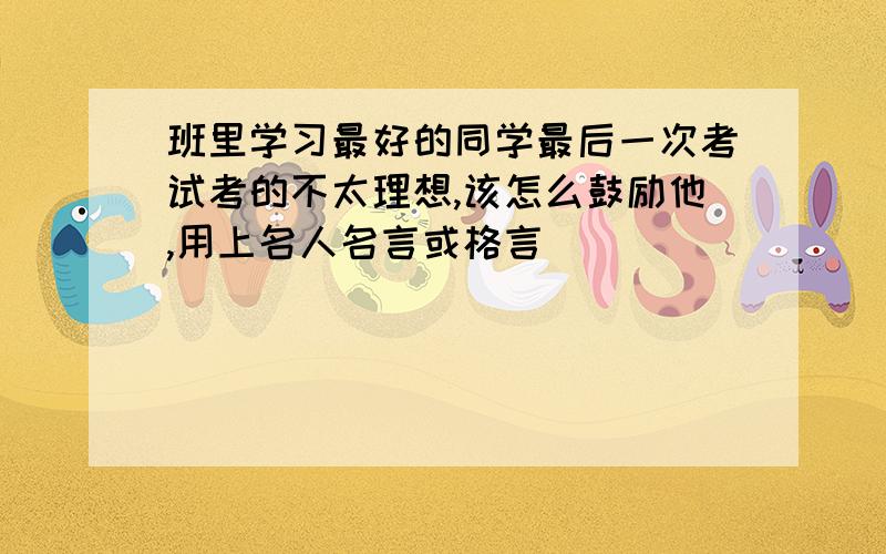 班里学习最好的同学最后一次考试考的不太理想,该怎么鼓励他,用上名人名言或格言