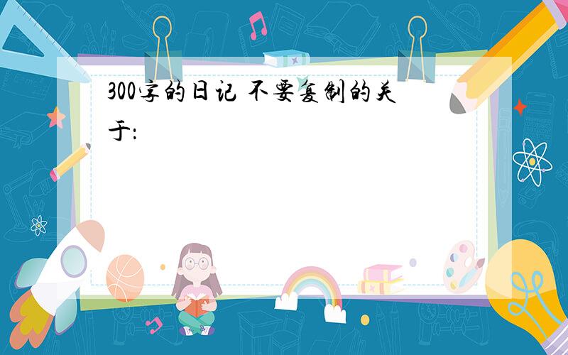 300字的日记 不要复制的关于：