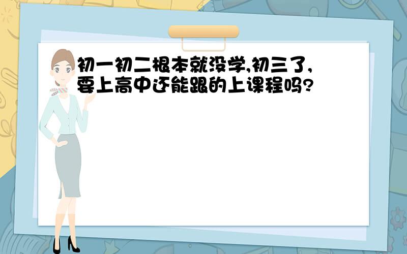 初一初二根本就没学,初三了,要上高中还能跟的上课程吗?