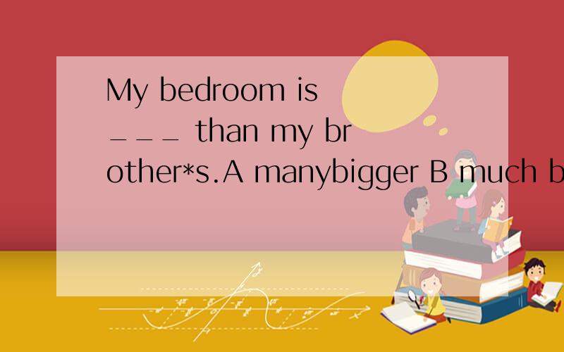 My bedroom is ___ than my brother*s.A manybigger B much bigger C more bigger