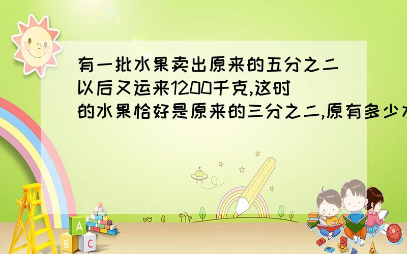 有一批水果卖出原来的五分之二以后又运来1200千克,这时的水果恰好是原来的三分之二,原有多少水果千克卖出多少检测?