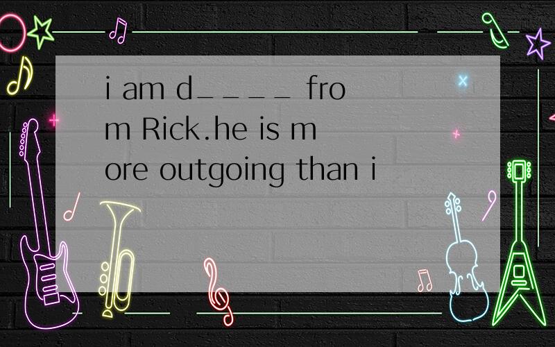 i am d____ from Rick.he is more outgoing than i