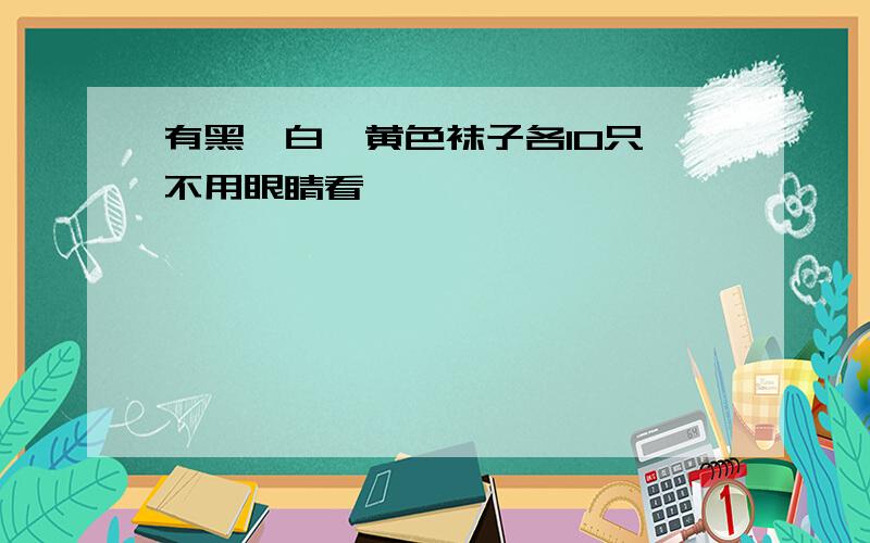 有黑、白、黄色袜子各10只,不用眼睛看