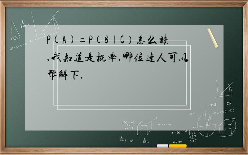 P(A)=P(B｜C）怎么读,我知道是概率,哪位达人可以帮解下,