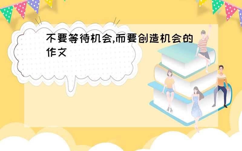 不要等待机会,而要创造机会的作文