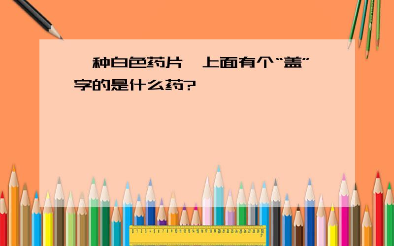 一种白色药片,上面有个“盖”字的是什么药?