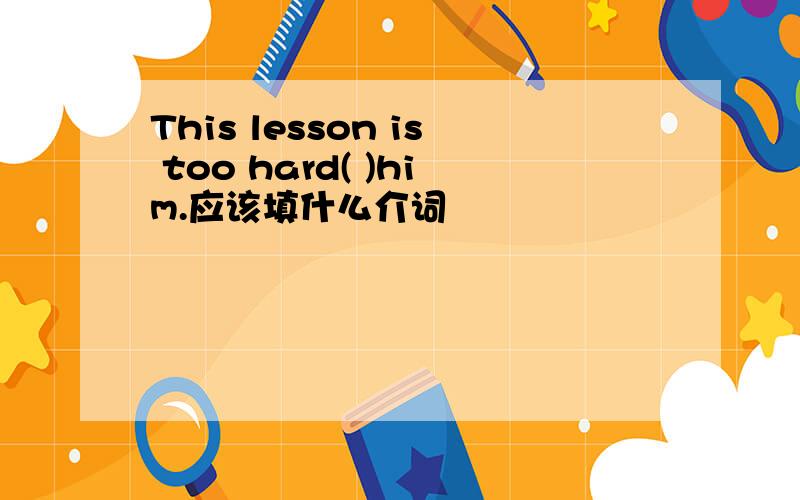 This lesson is too hard( )him.应该填什么介词