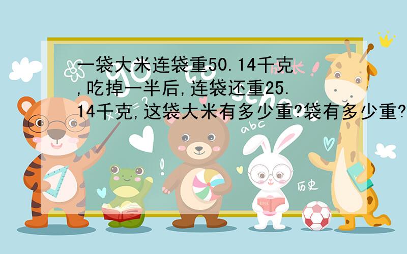 一袋大米连袋重50.14千克,吃掉一半后,连袋还重25.14千克,这袋大米有多少重?袋有多少重?