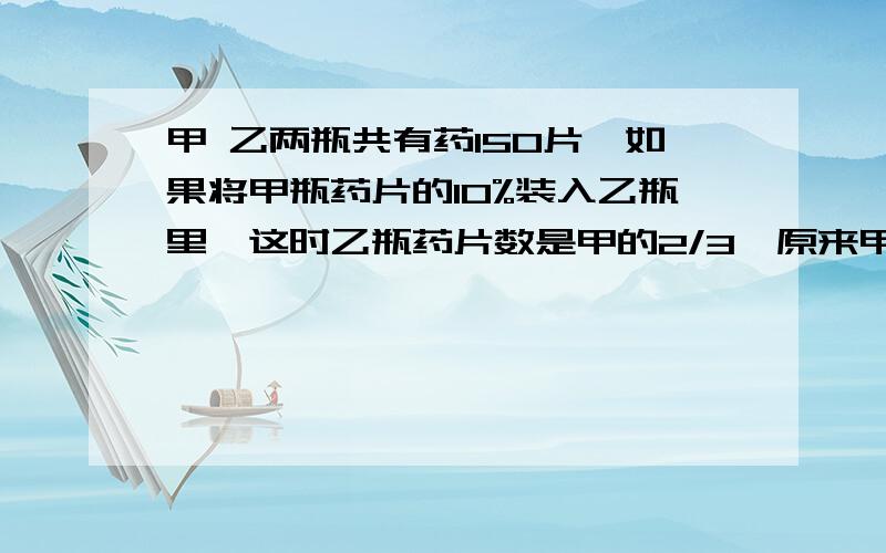 甲 乙两瓶共有药150片,如果将甲瓶药片的10%装入乙瓶里,这时乙瓶药片数是甲的2/3,原来甲瓶装药多少片?