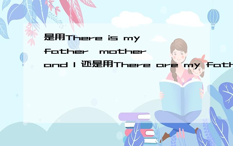 是用There is my father,mother and I 还是用There are my father,mother and I 为什么?there be不是就近原则吗？