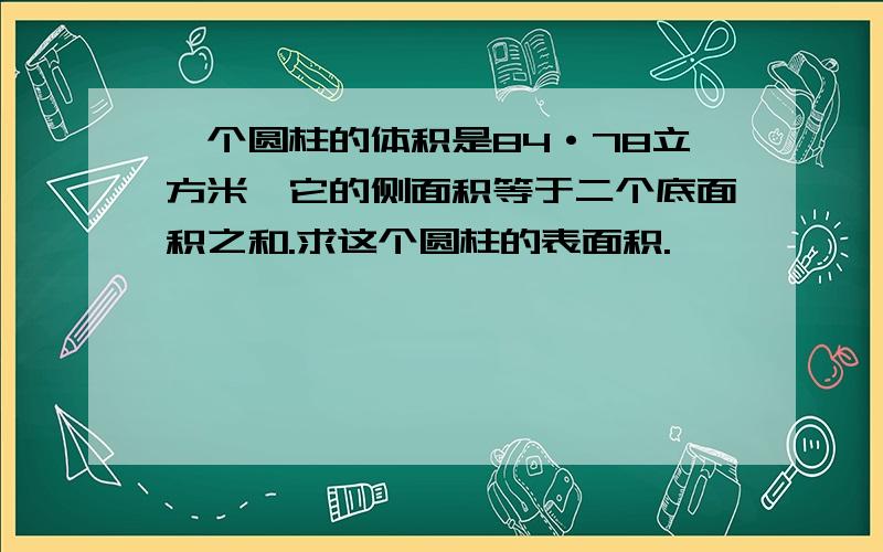 一个圆柱的体积是84·78立方米,它的侧面积等于二个底面积之和.求这个圆柱的表面积.