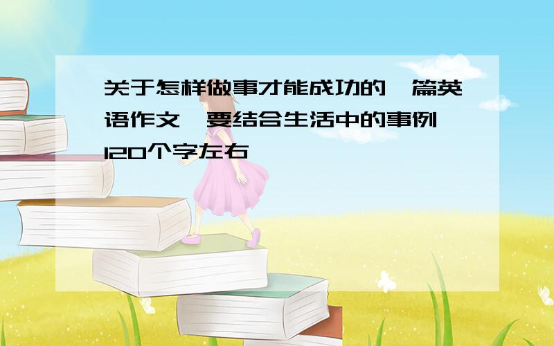 关于怎样做事才能成功的一篇英语作文,要结合生活中的事例,120个字左右