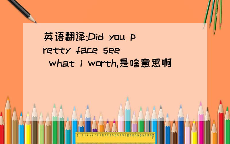 英语翻译:Did you pretty face see what i worth,是啥意思啊