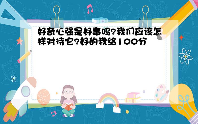 好奇心强是好事吗?我们应该怎样对待它?好的我给100分