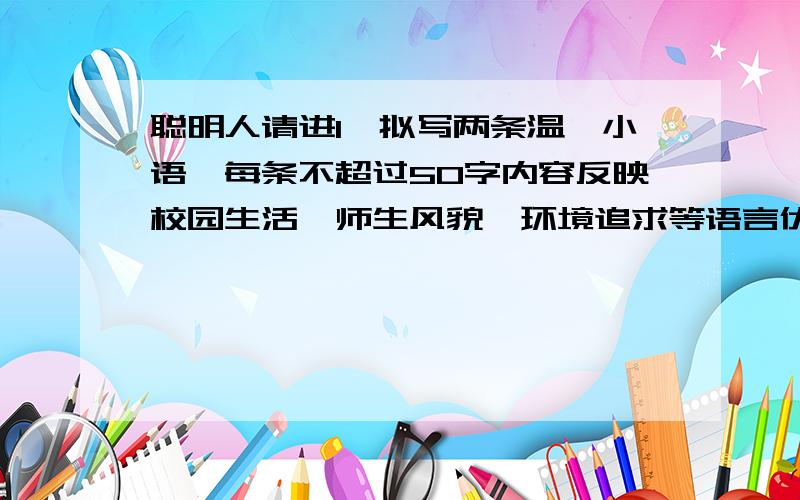 聪明人请进1、拟写两条温馨小语,每条不超过50字内容反映校园生活,师生风貌,环境追求等语言优美,有文采,真切2、写推荐理由,及评价,小语好在哪里