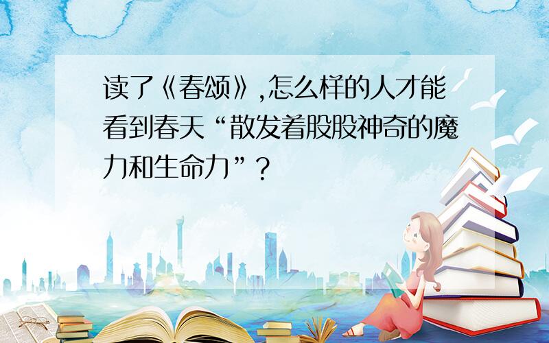 读了《春颂》,怎么样的人才能看到春天“散发着股股神奇的魔力和生命力”?