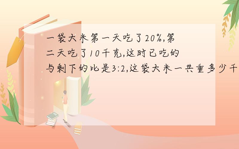 一袋大米第一天吃了20%,第二天吃了10千克,这时已吃的与剩下的比是3:2,这袋大米一共重多少千克?