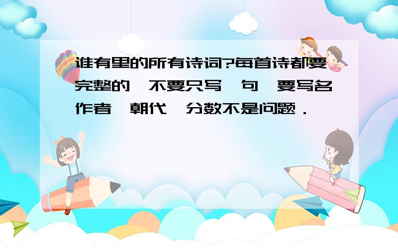 谁有里的所有诗词?每首诗都要完整的,不要只写一句,要写名作者,朝代,分数不是问题．