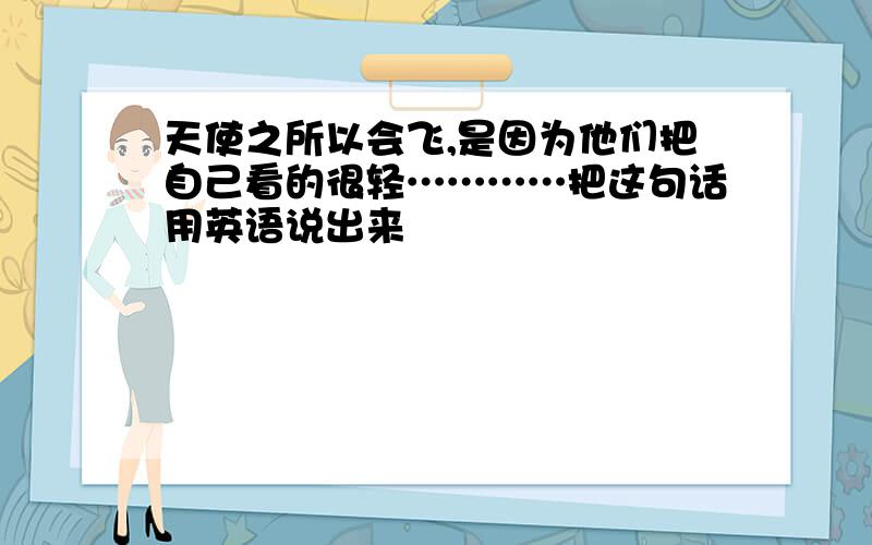 天使之所以会飞,是因为他们把自己看的很轻…………把这句话用英语说出来