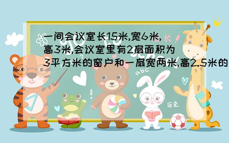 一间会议室长15米,宽6米,高3米,会议室里有2扇面积为3平方米的窗户和一扇宽两米,高2.5米的门.要粉刷两边会议室的四壁和屋顶（除去门窗）,刷第一遍时每平米大约用涂料0.8千克,第一遍需要涂