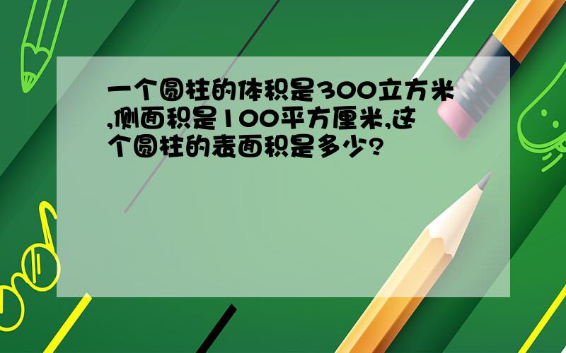 一个圆柱的体积是300立方米,侧面积是100平方厘米,这个圆柱的表面积是多少?