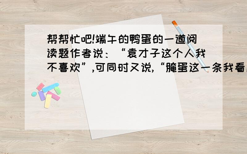 帮帮忙吧!端午的鸭蛋的一道阅读题作者说：“袁才子这个人我不喜欢”,可同时又说,“腌蛋这一条我看后却觉得很亲切,而且‘与有荣焉’甚而把其文‘录如下’”,这种矛盾的说法又是为了