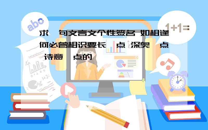 求一句文言文个性签名 如相逢何必曾相识要长一点 深奥一点 诗意一点的