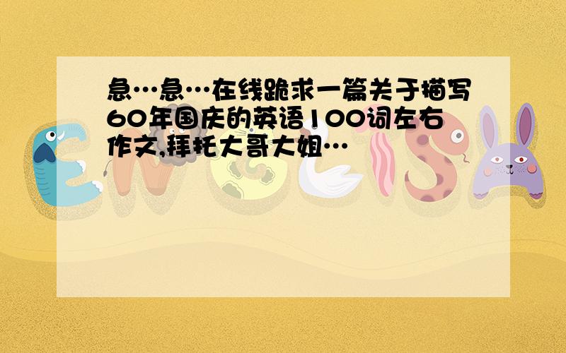 急…急…在线跪求一篇关于描写60年国庆的英语100词左右作文,拜托大哥大姐…