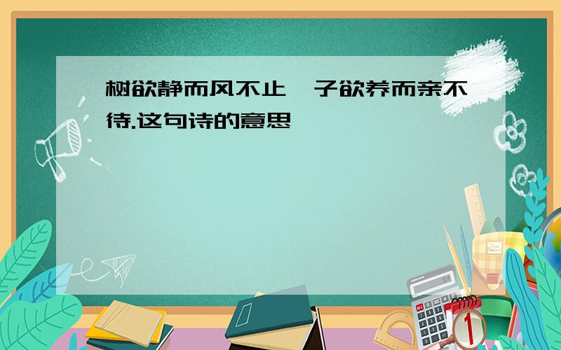 树欲静而风不止,子欲养而亲不待.这句诗的意思