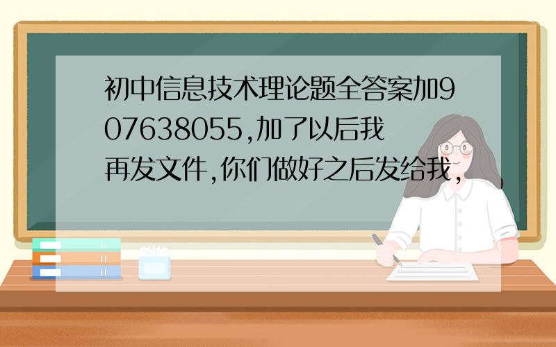 初中信息技术理论题全答案加907638055,加了以后我再发文件,你们做好之后发给我,