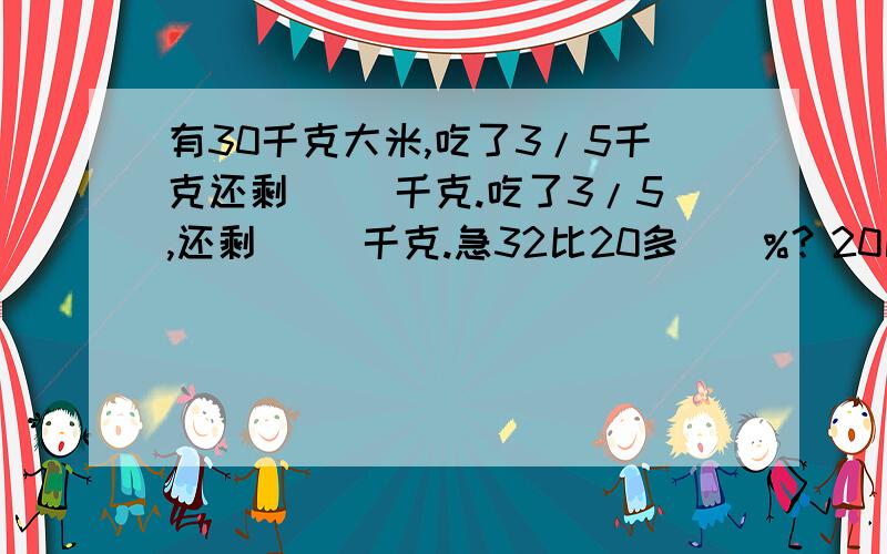 有30千克大米,吃了3/5千克还剩( )千克.吃了3/5,还剩( )千克.急32比20多（）%？20比32少（）%？