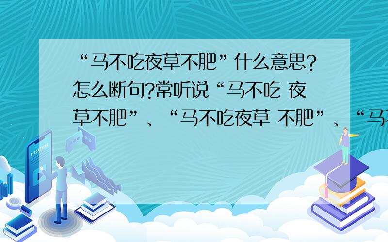 “马不吃夜草不肥”什么意思?怎么断句?常听说“马不吃 夜草不肥”、“马不吃夜草 不肥”、“马不吃夜 草不肥”……这句话到底是什么意思啊?!