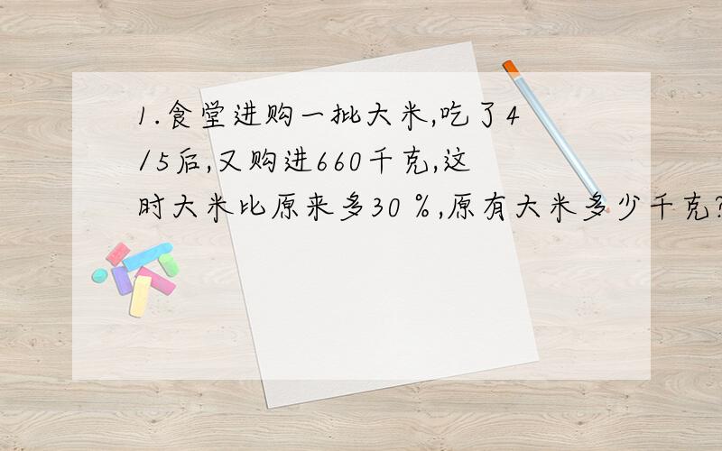 1.食堂进购一批大米,吃了4/5后,又购进660千克,这时大米比原来多30％,原有大米多少千克?2.一个长方体,如果高增加3厘米就成为一个正方体,而表面积会增加84平方厘米,原来这个长方体的体积是