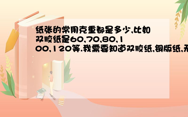 纸张的常用克重都是多少,比如双胶纸是60,70,80,100,120等.我需要知道双胶纸,铜版纸,无碳纸,白板纸,白卡纸的常用克重都是多少,