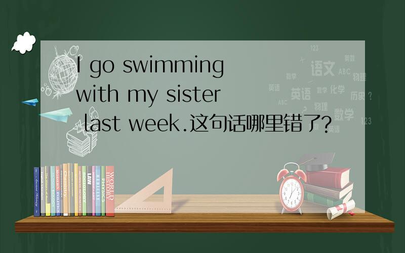 I go swimming with my sister last week.这句话哪里错了?