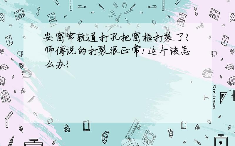 安窗帘轨道打孔把窗框打裂了?师傅说的打裂很正常!这个该怎么办?