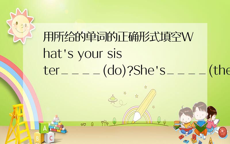 用所给的单词的正确形式填空What's your sister____(do)?She's____(they)