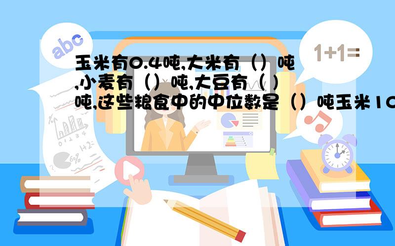 玉米有0.4吨,大米有（）吨,小麦有（）吨,大豆有（ )吨,这些粮食中的中位数是（）吨玉米10%    大豆15%           大米35%        小麦40%