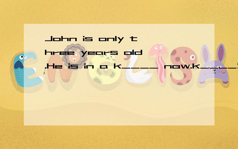 John is only three years old.He is in a k____ now.k____添什么?K开头的