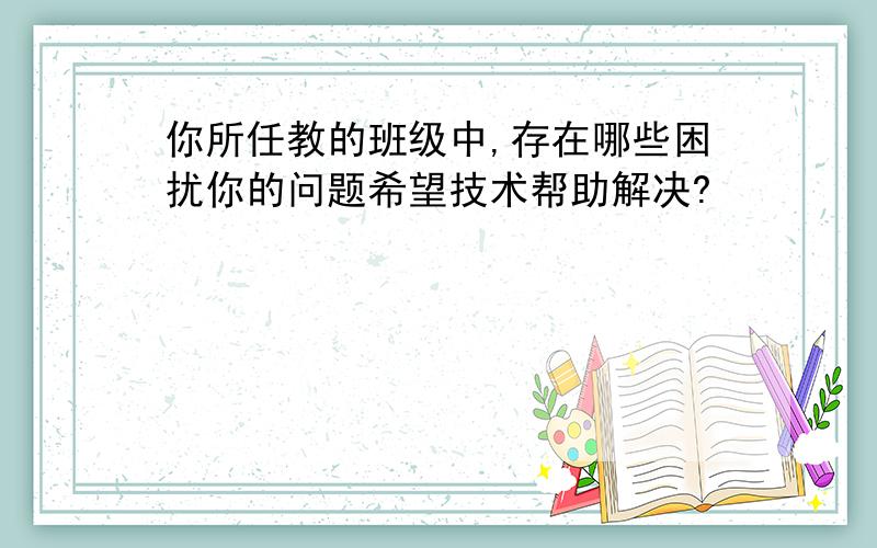 你所任教的班级中,存在哪些困扰你的问题希望技术帮助解决?