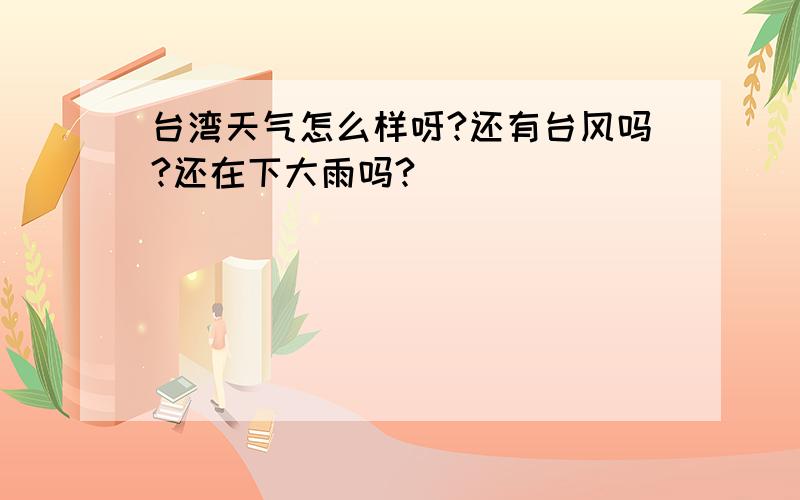 台湾天气怎么样呀?还有台风吗?还在下大雨吗?