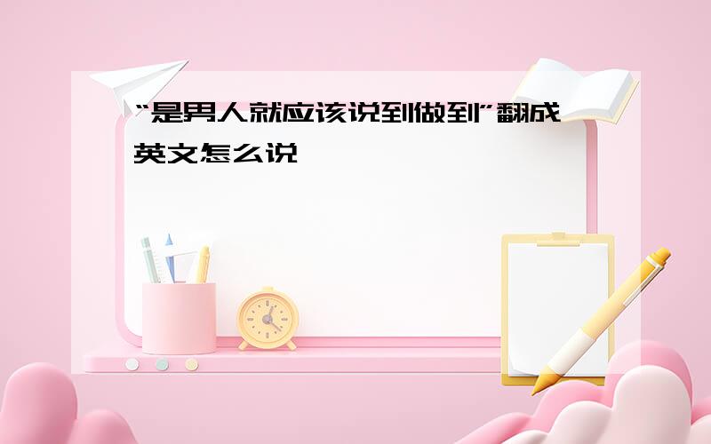 “是男人就应该说到做到”翻成英文怎么说,