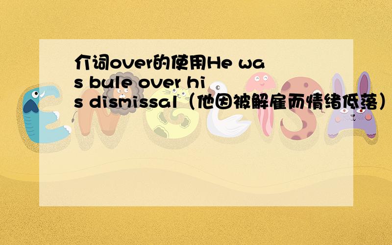 介词over的使用He was bule over his dismissal（他因被解雇而情绪低落）中为什么用介词“over”,而不是“for”或者“of”呢?介词使用有什么奥妙呢?