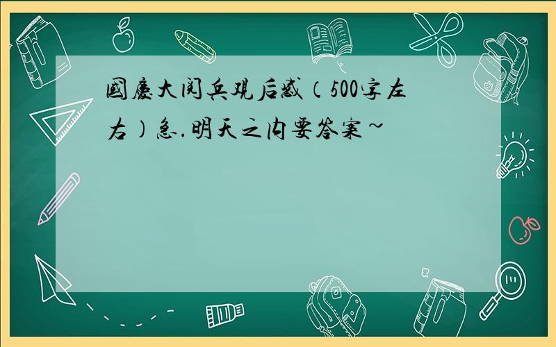 国庆大阅兵观后感（500字左右）急.明天之内要答案~