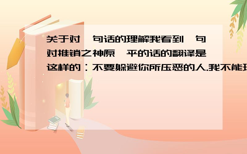 关于对一句话的理解我看到一句对推销之神原一平的话的翻译是这样的：不要躲避你所压恶的人.我不能理解这句翻译,这是什么意思.（这句话出自原一平的百度百科）他的百度百科网站是http