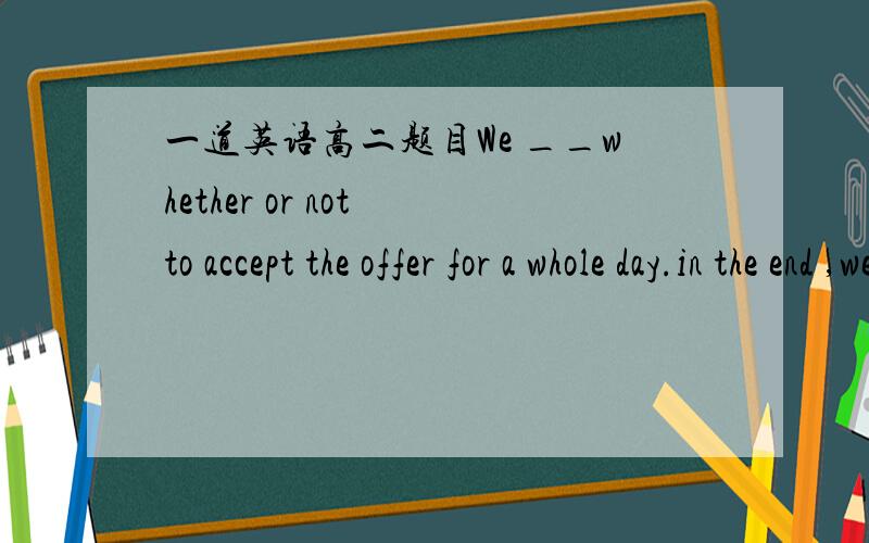 一道英语高二题目We __whether or not to accept the offer for a whole day.in the end ,we decided to refuse.A,quarreledb,doubtedc,wonderedd,debated说明理由,谢谢