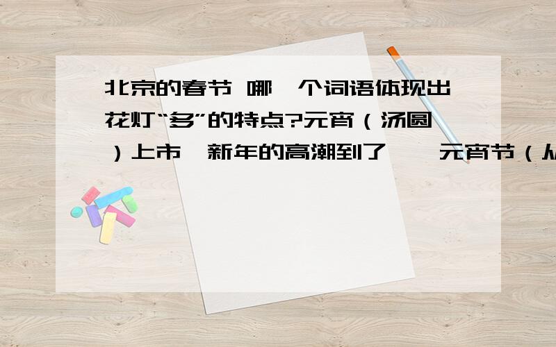 北京的春节 哪一个词语体现出花灯“多”的特点?元宵（汤圆）上市,新年的高潮到了——元宵节（从正月十三到十七）.除夕是热闹的,可是没有月光；元宵节呢,恰好是明月当空.元旦是体面的